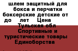 шлем защитный для бокса и перчатки боксерские детские от 7 до 11 лет  › Цена ­ 1 800 - Тульская обл. Спортивные и туристические товары » Единоборства   